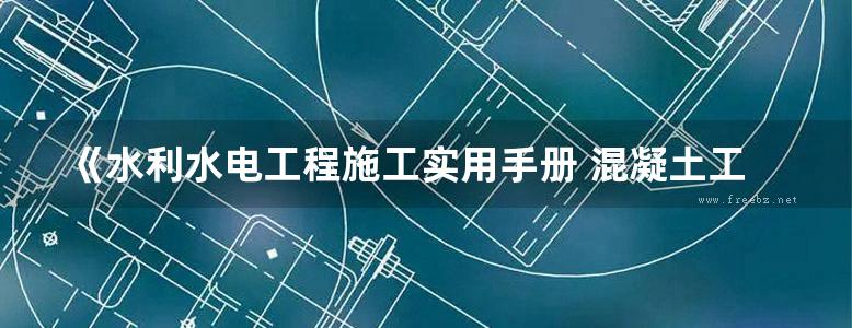 《水利水电工程施工实用手册 混凝土工程施工》2017版